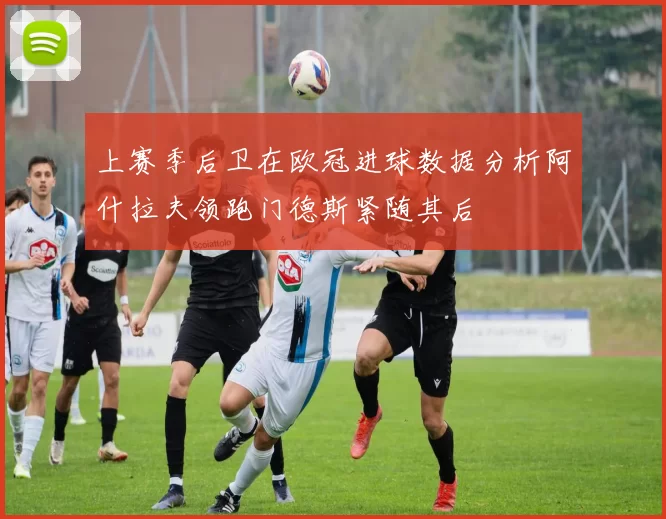 上赛季后卫在欧冠进球数据分析阿什拉夫领跑门德斯紧随其后