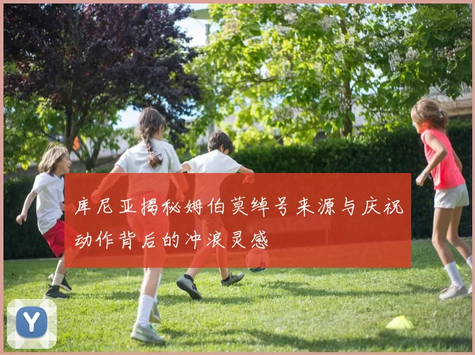 库尼亚揭秘姆伯莫绰号来源与庆祝动作背后的冲浪灵感