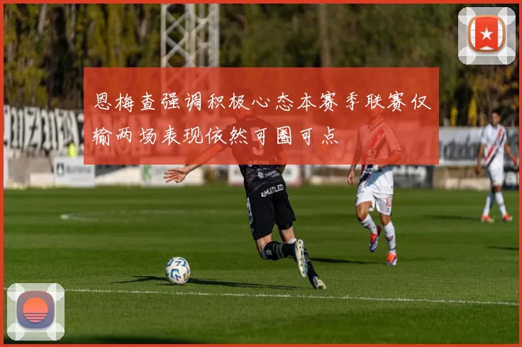 恩梅查强调积极心态本赛季联赛仅输两场表现依然可圈可点