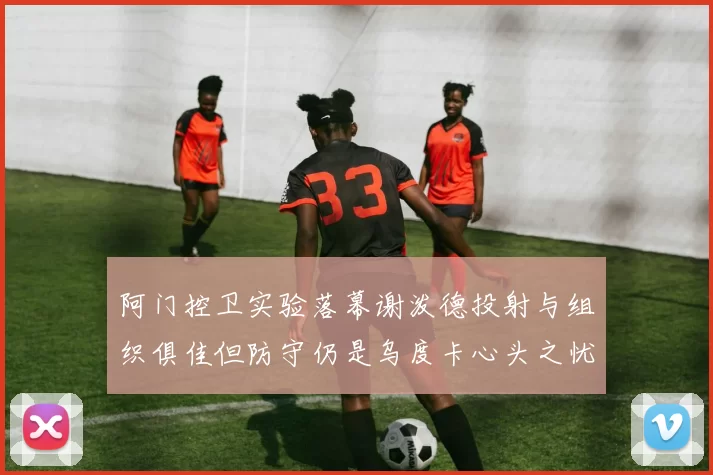阿门控卫实验落幕谢泼德投射与组织俱佳但防守仍是乌度卡心头之忧