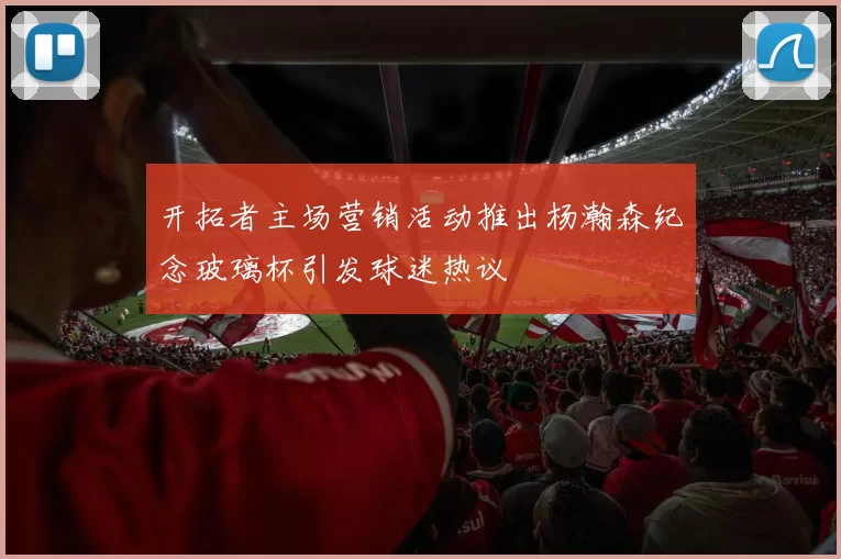 开拓者主场营销活动推出杨瀚森纪念玻璃杯引发球迷热议