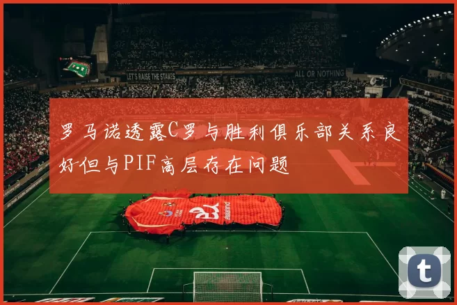 罗马诺透露C罗与胜利俱乐部关系良好但与PIF高层存在问题