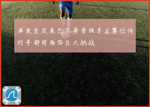 库里坚定表态只要晋级季后赛任何对手都将面临巨大挑战