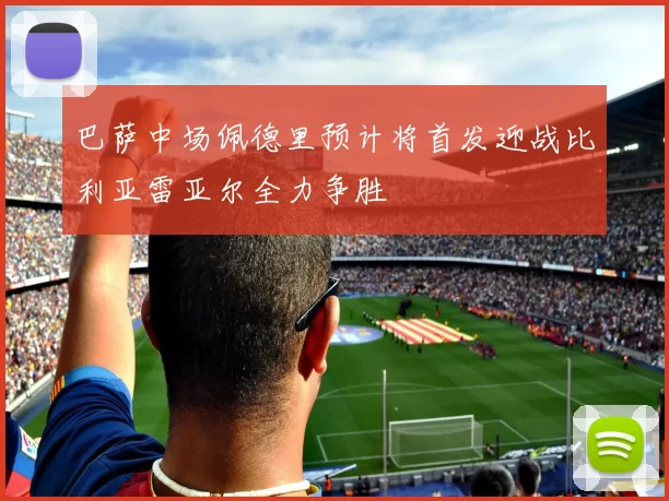 巴萨中场佩德里预计将首发迎战比利亚雷亚尔全力争胜