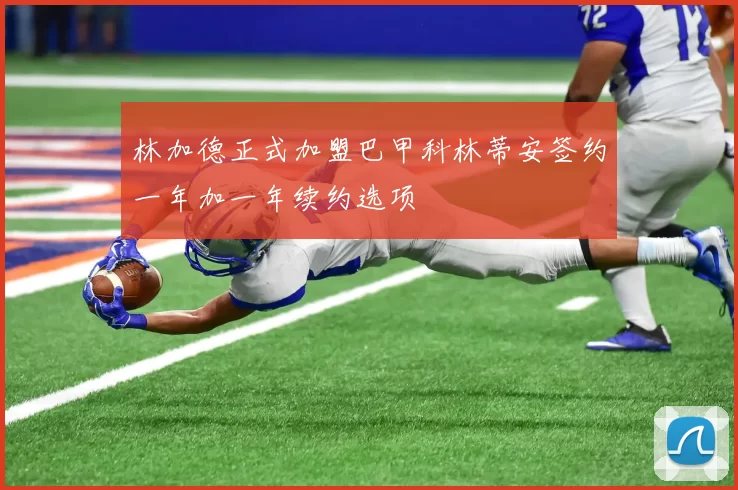 林加德正式加盟巴甲科林蒂安签约一年加一年续约选项