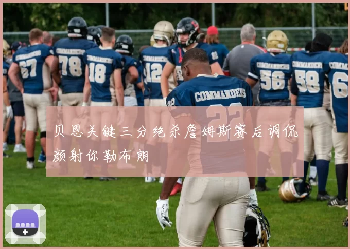 贝恩关键三分绝杀詹姆斯赛后调侃颜射你勒布朗