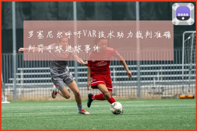 罗塞尼尔呼吁VAR技术助力裁判准确判罚手球进球事件