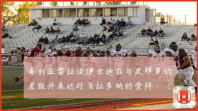 夸利亚雷拉谈伊尔迪兹与皮耶罗的差距并表达对马拉多纳的崇拜