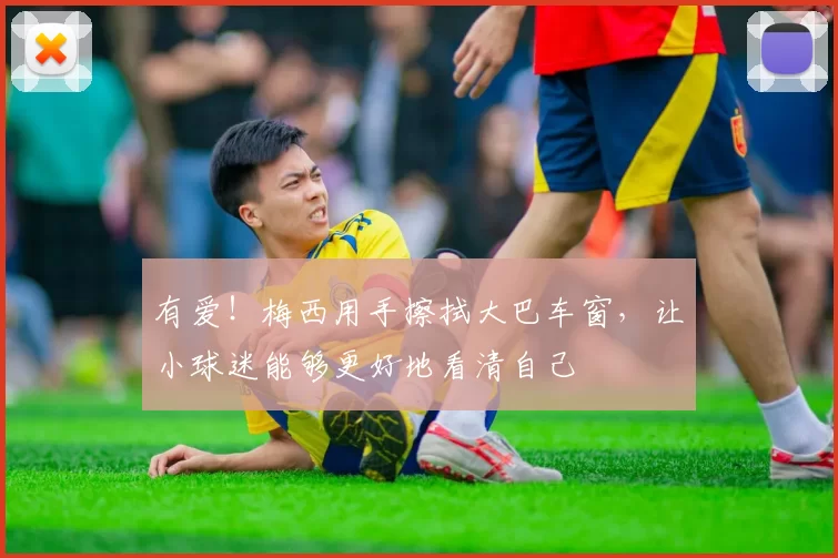 有爱！梅西用手擦拭大巴车窗，让小球迷能够更好地看清自己