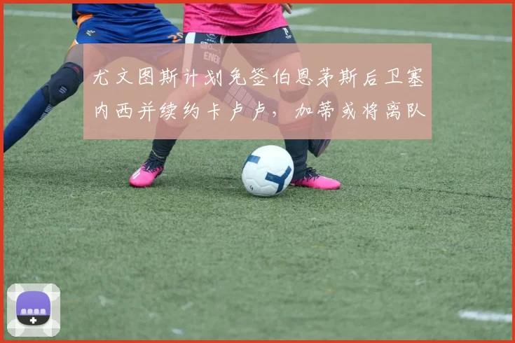 尤文图斯计划免签伯恩茅斯后卫塞内西并续约卡卢卢，加蒂或将离队