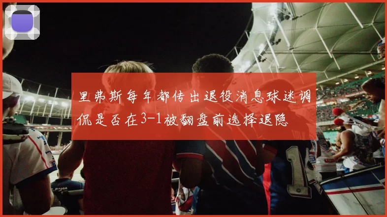 里弗斯每年都传出退役消息球迷调侃是否在3-1被翻盘前选择退隐
