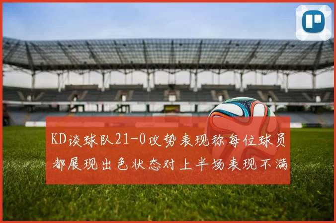 KD谈球队21-0攻势表现称每位球员都展现出色状态对上半场表现不满