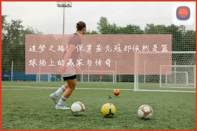 追梦之路：保罗虽无冠却依然是篮球场上的赢家与传奇