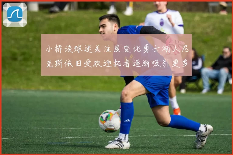 小桥谈球迷关注度变化勇士湖人尼克斯依旧受欢迎拓者逐渐吸引更多观众