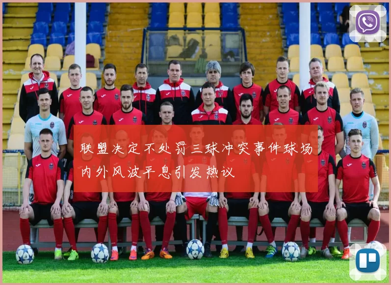 联盟决定不处罚三球冲突事件球场内外风波平息引发热议