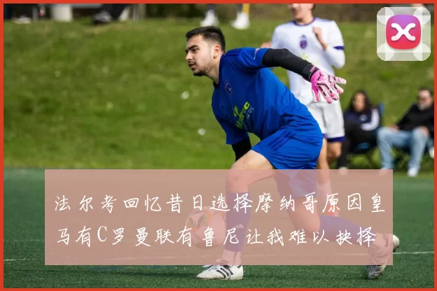 法尔考回忆昔日选择摩纳哥原因皇马有C罗曼联有鲁尼让我难以抉择