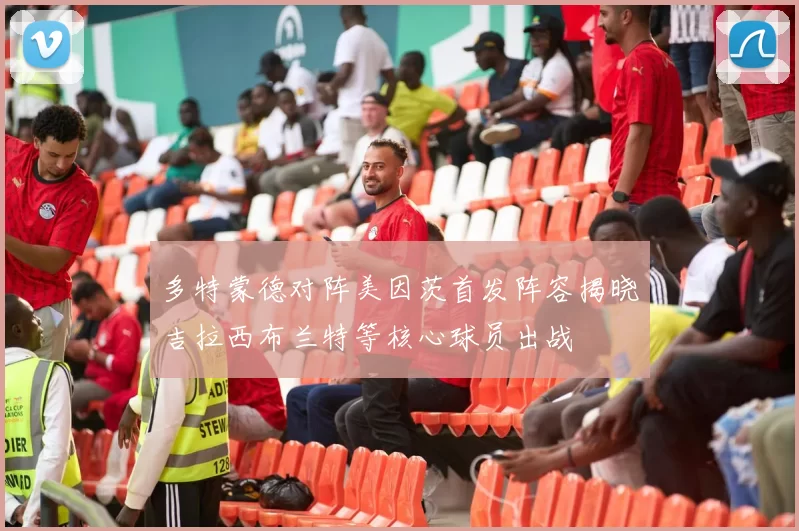 多特蒙德对阵美因茨首发阵容揭晓吉拉西布兰特等核心球员出战
