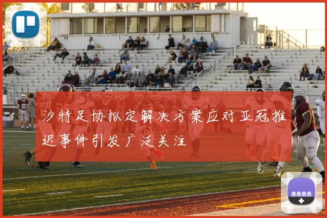 沙特足协拟定解决方案应对亚冠推迟事件引发广泛关注
