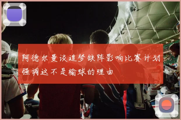 阿德尔曼谈追梦缺阵影响比赛计划强调这不是输球的理由