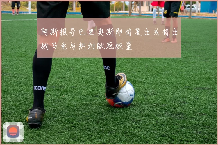 阿斯报导巴里奥斯即将复出或将出战马竞与热刺欧冠较量