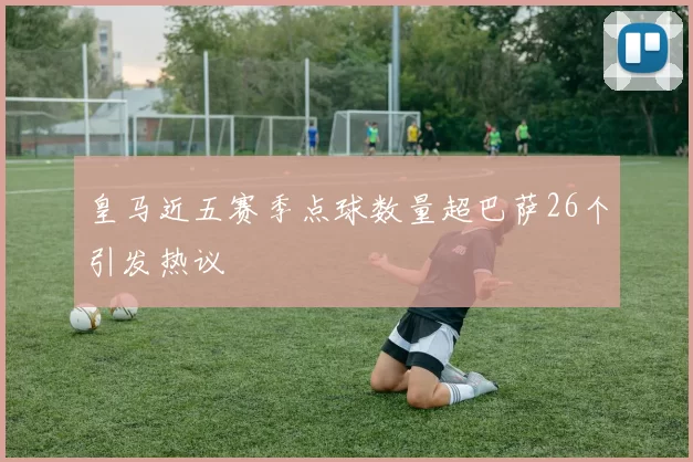 皇马近五赛季点球数量超巴萨26个引发热议
