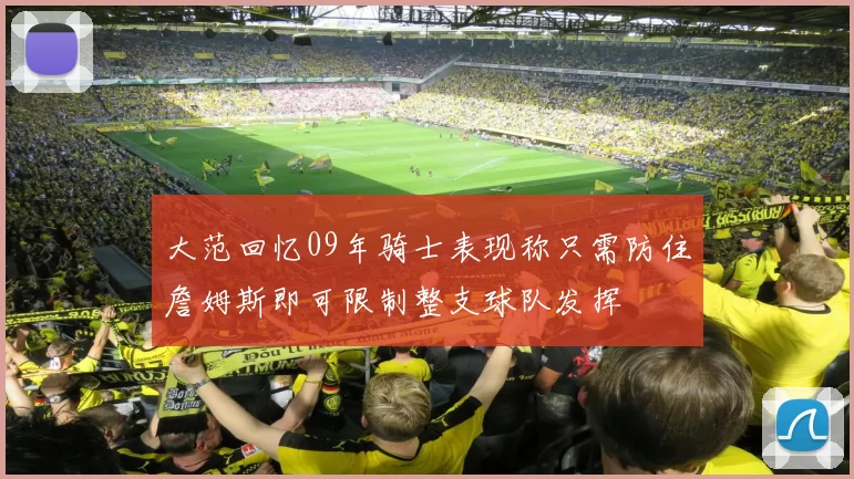 大范回忆09年骑士表现称只需防住詹姆斯即可限制整支球队发挥