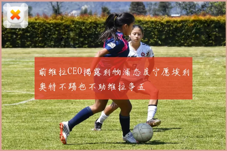 前维拉CEO揭露利物浦态度宁愿埃利奥特不踢也不助维拉争五